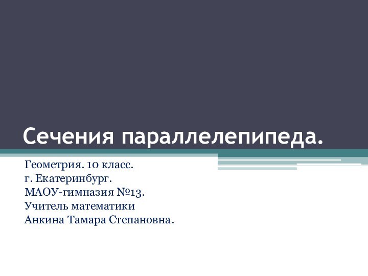 Сечения параллелепипеда.Геометрия. 10 класс.г. Екатеринбург.МАОУ-гимназия №13.Учитель математикиАнкина Тамара Степановна.