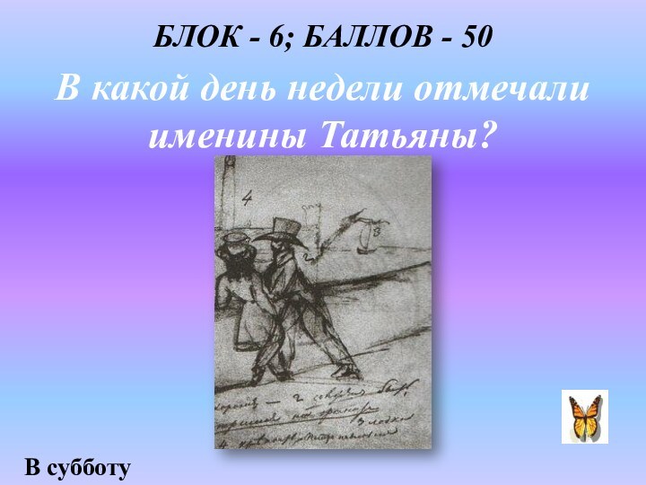 В какой день недели отмечали именины Татьяны?В субботуБЛОК - 6; БАЛЛОВ - 50