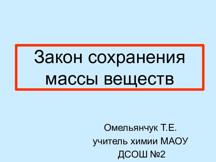 Закон сохранения массы веществОмельянчук Т.Е.учитель химии МАОУ ДСОШ №2г. Домодедово