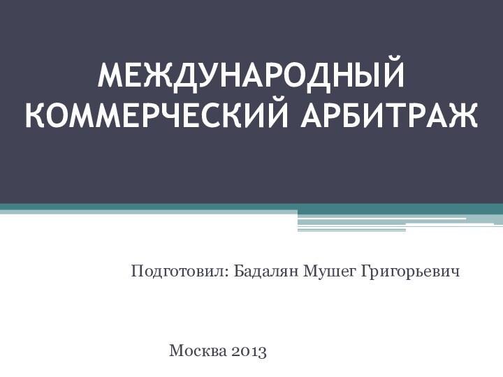 МЕЖДУНАРОДНЫЙ КОММЕРЧЕСКИЙ АРБИТРАЖ	Подготовил: Бадалян Мушег Григорьевич        Москва 2013