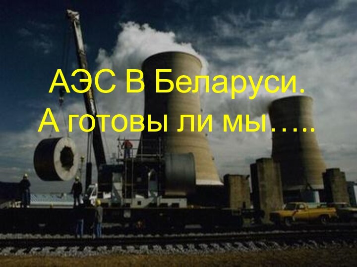 АЭС В Беларуси. А готовы ли мы…..