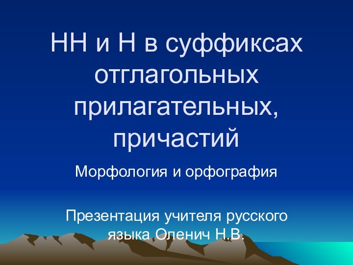 НН и Н в суффиксах отглагольных прилагательных, причастий Морфология и орфографияПрезентация учителя русского языка Оленич Н.В.