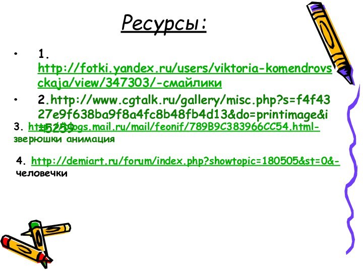 Ресурсы:1. http://fotki.yandex.ru/users/viktoria-komendrovsckaja/view/347303/-смайлики2.http://www.cgtalk.ru/gallery/misc.php?s=f4f4327e9f638ba9f8a4fc8b48fb4d13&do=printimage&i=52593. http://blogs.mail.ru/mail/feonif/789B9C383966CC54.html- зверюшки анимация4. http://demiart.ru/forum/index.php?showtopic=180505&st=0&- человечки