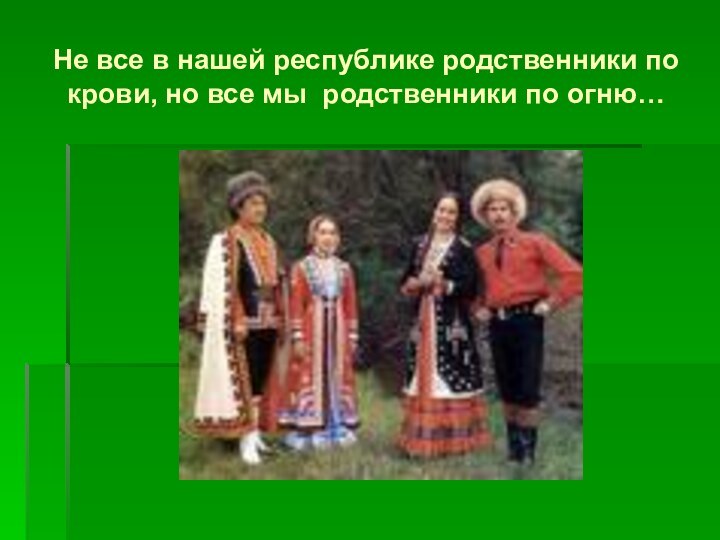 Не все в нашей республике родственники по крови, но все мы родственники по огню…