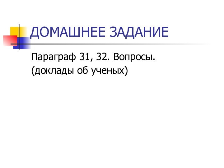 ДОМАШНЕЕ ЗАДАНИЕПараграф 31, 32. Вопросы. (доклады об ученых)