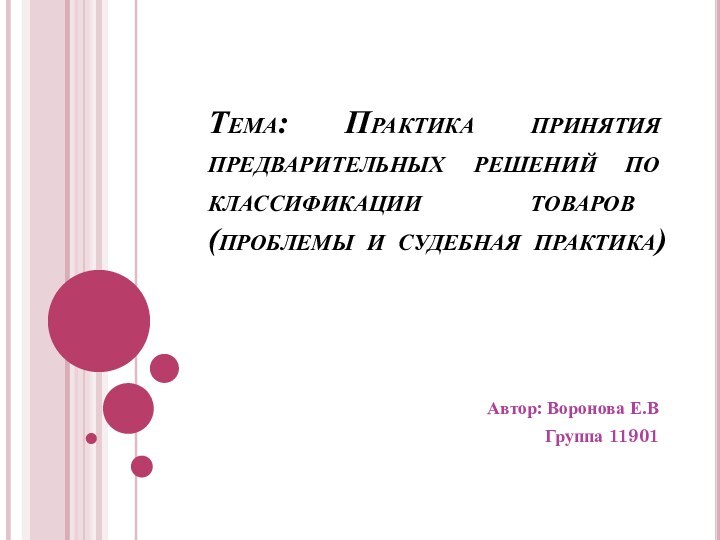 Тема: Практика принятия предварительных решений по классификации товаров (проблемы и судебная практика) Автор: Воронова Е.ВГруппа 11901