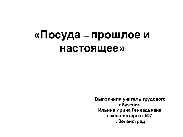 «Посуда – прошлое и настоящее» Выполнила учитель трудового обучения Ильина Ирина Геннадьевнашкола-интернат №7г. Зеленоград