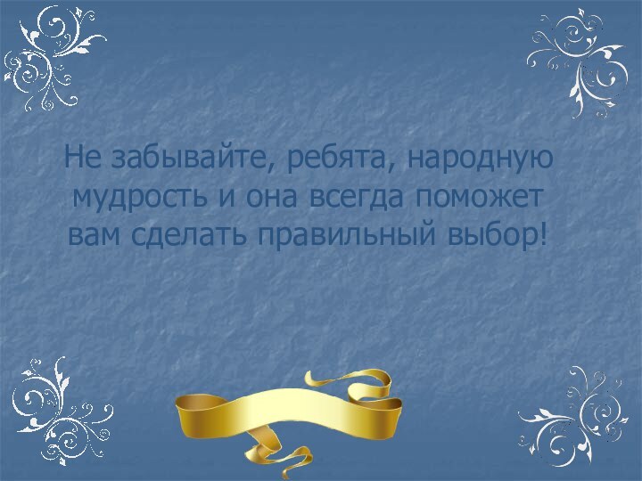 Не забывайте, ребята, народную мудрость и она всегда поможет вам сделать правильный выбор!