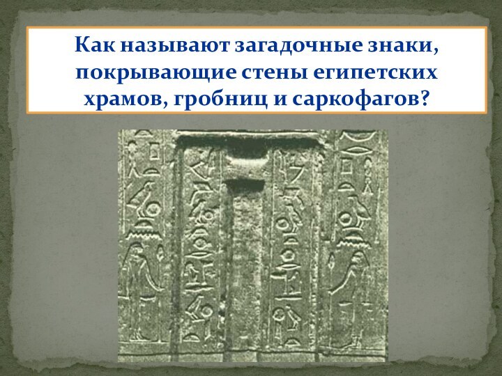 Как называют загадочные знаки, покрывающие стены египетских храмов, гробниц и саркофагов?