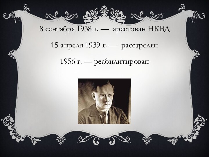 8 сентября 1938 г. —  арестован НКВД 15 апреля 1939 г. —  расстрелян1956 г. — реабилитирован