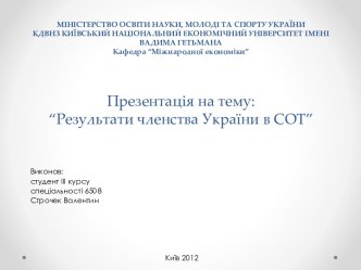 МІНІСТЕРСТВО ОСВІТИ НАУКИ, МОЛОДІ ТА СПОРТУ УКРАЇНИ КДВНЗ КИЇВСЬКИЙ НАЦІОНАЛЬНИЙ ЕКОНОМІЧНИЙ УНІВЕРСИТЕТ ІМЕНІ ВАДИМА ГЕТЬМАНАКафедра “Міжнародної економіки”Презентація на тему:“Результати членства України в СОТ”