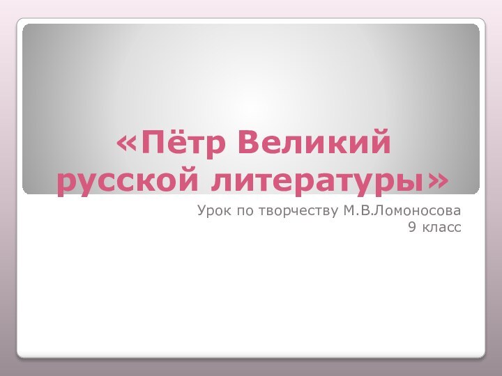 «Пётр Великий русской литературы»Урок по творчеству М.В.Ломоносова9 класс