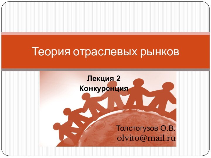 Лекция 2 КонкуренцияТолстогузов О.В.olvito@mail.ruТеория отраслевых рынков