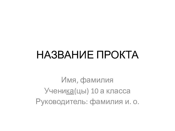 НАЗВАНИЕ ПРОКТАИмя, фамилияУченика(цы) 10 а классаРуководитель: фамилия и. о.