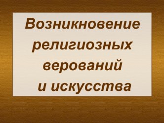 Возникновение религиозных верований и искусства