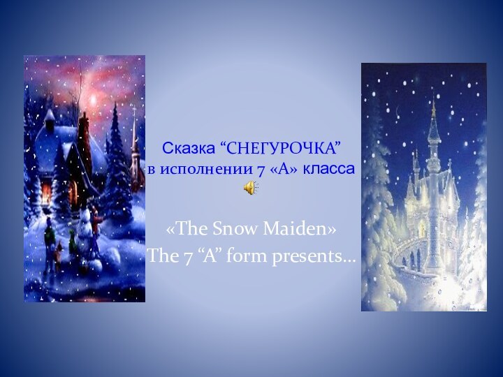 Сказка “СНЕГУРОЧКА” в исполнении 7 «А» класса«The Snow Maiden»The 7 “A” form presents…