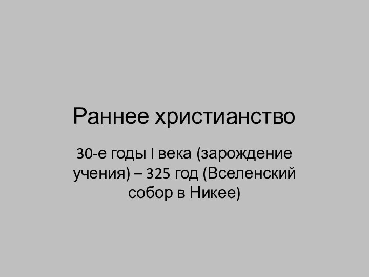 Раннее христианство30-е годы I века (зарождение учения) – 325 год (Вселенский собор в Никее)