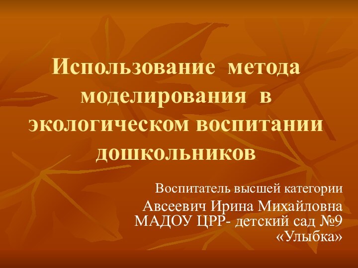 Использование метода моделирования в экологическом воспитании дошкольников Воспитатель высшей категории Авсеевич Ирина