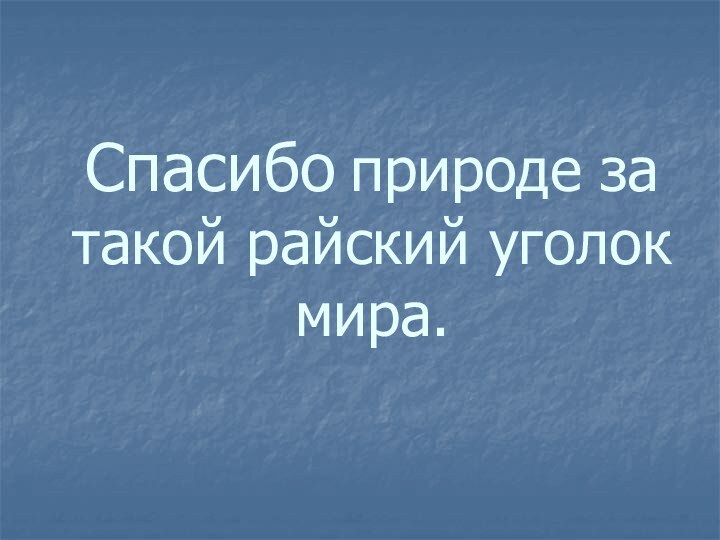 Спасибо природе за такой райский уголок мира.