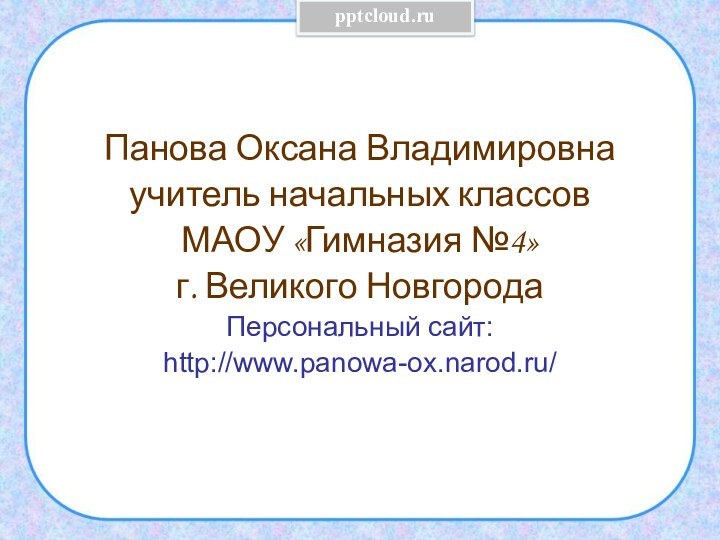 Панова Оксана Владимировнаучитель начальных классов МАОУ «Гимназия №4»г. Великого НовгородаПерсональный сайт:http://www.panowa-ox.narod.ru/