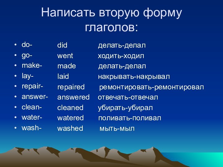 Написать вторую форму глаголов:do-go-make-lay-repair-answer-clean-water-wash-did        делать-делалwent