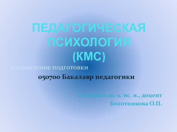 ПЕДАГОГИЧЕСКАЯ ПСИХОЛОГИЯ (КМС) направление подготовки 050700 Бакалавр педагогикиСоставитель: к. пс. н., доцентБолотникова О.П.