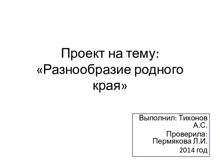 Проект на тему:  «Разнообразие родного края»Выполнил: Тихонов А.С.Проверила: Пермякова Л.И.2014 год