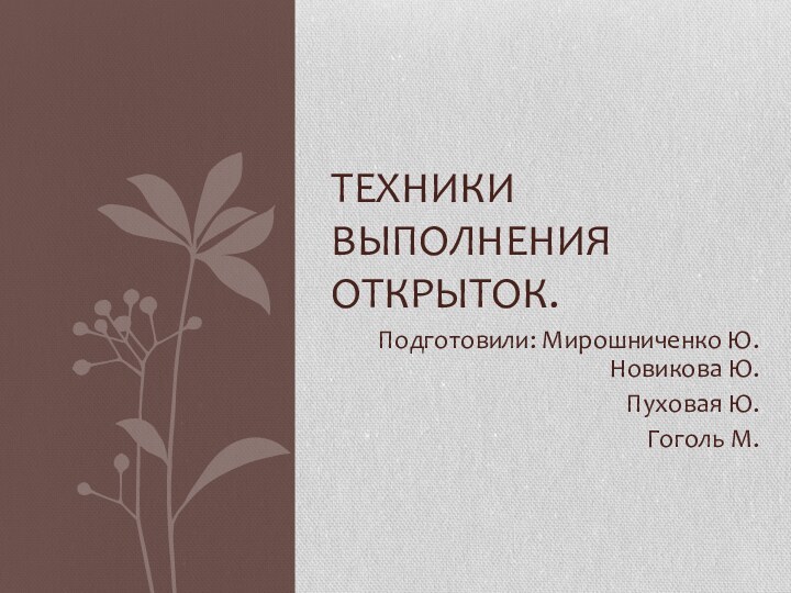 Подготовили: Мирошниченко Ю. Новикова Ю.Пуховая Ю.Гоголь М.Техники выполнения открыток.