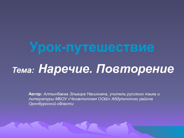 Урок-путешествиеТема: Наречие. ПовторениеАвтор: Алтынбаева Эльвира Насиховна, учитель русского языка и литературы МБОУ