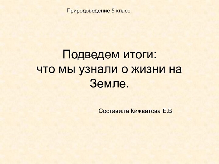 Подведем итоги:  что мы узнали о жизни на Земле.Составила Кижватова Е.В.Природоведение.5 класс.