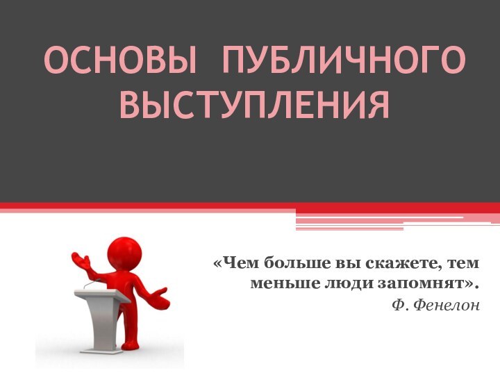 ОСНОВЫ ПУБЛИЧНОГО ВЫСТУПЛЕНИЯ«Чем больше вы скажете, тем меньше люди запомнят».Ф. Фенелон