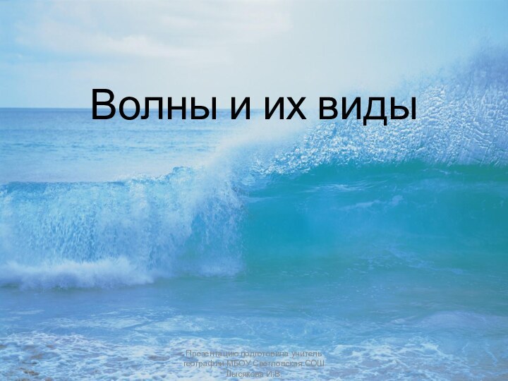 Волны и их виды  Презентацию подготовила учитель географии МБОУ Светловская СОШ Лысякова И.В.