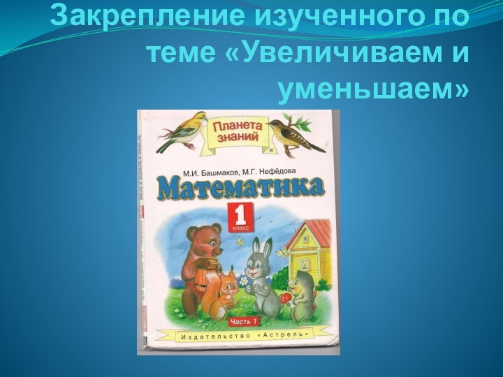 Закрепление изученного по теме «Увеличиваем и уменьшаем»