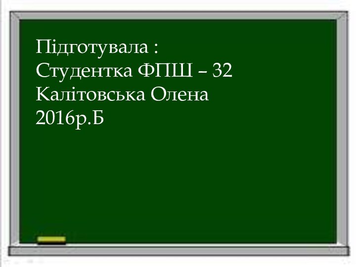 Підготувала :Студентка ФПШ – 32Калітовська Олена2016р.Б