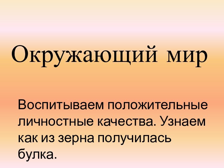 Окружающий мирВоспитываем положительные личностные качества. Узнаем как из зерна получилась булка.