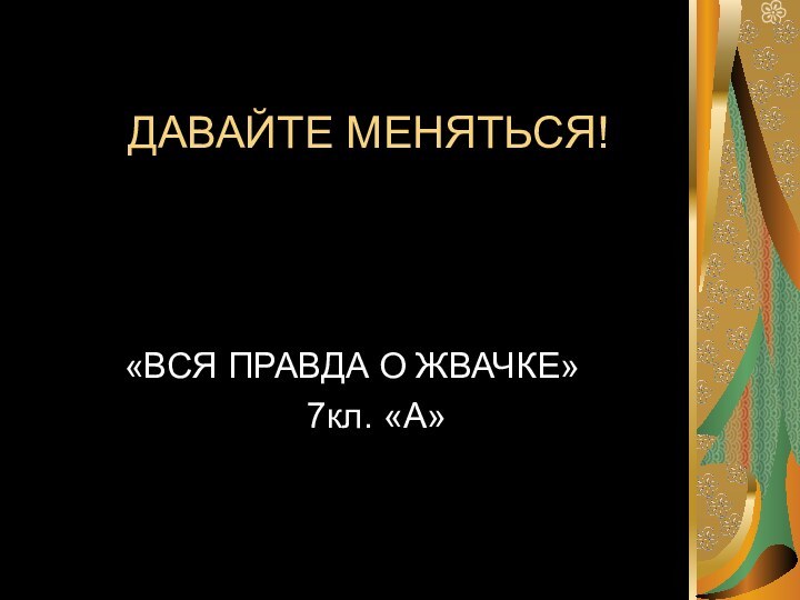 ДАВАЙТЕ МЕНЯТЬСЯ!«ВСЯ ПРАВДА О ЖВАЧКЕ»   7кл. «А»