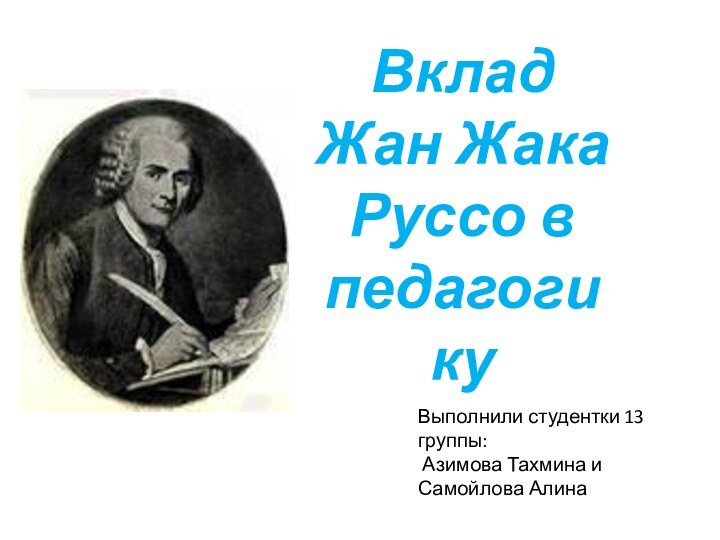 ВкладЖан ЖакаРуссо в педагогикуВыполнили студентки 13 группы: Азимова Тахмина и Самойлова Алина