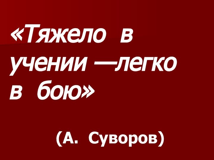 «Тяжело в учении —легко в бою»     (А. Суворов)