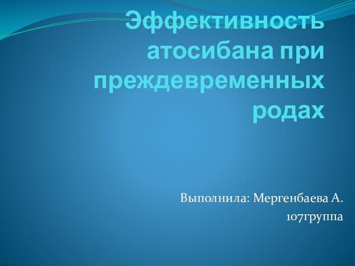 Эффективность атосибана при преждевременных родахВыполнила: Мергенбаева А.107группа