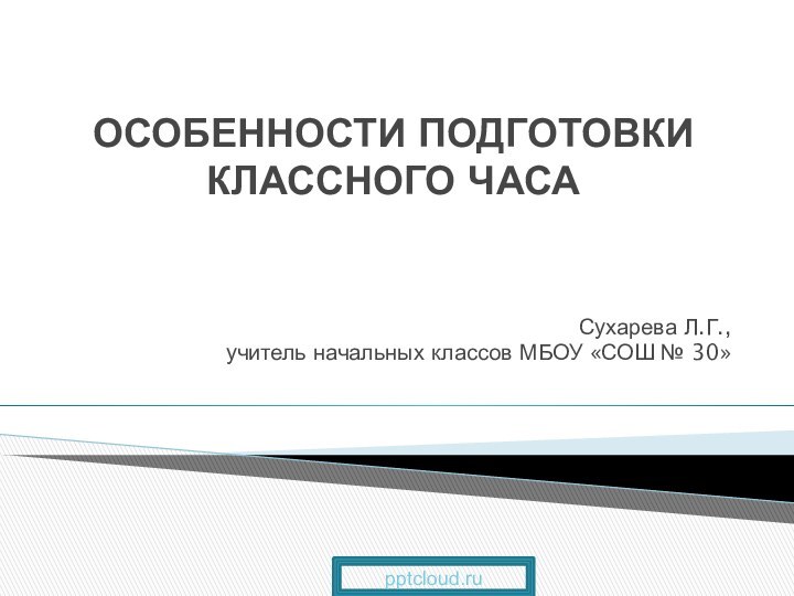 Сухарева Л.Г., учитель начальных классов МБОУ «СОШ № 30» ОСОБЕННОСТИ ПОДГОТОВКИ КЛАССНОГО ЧАСА