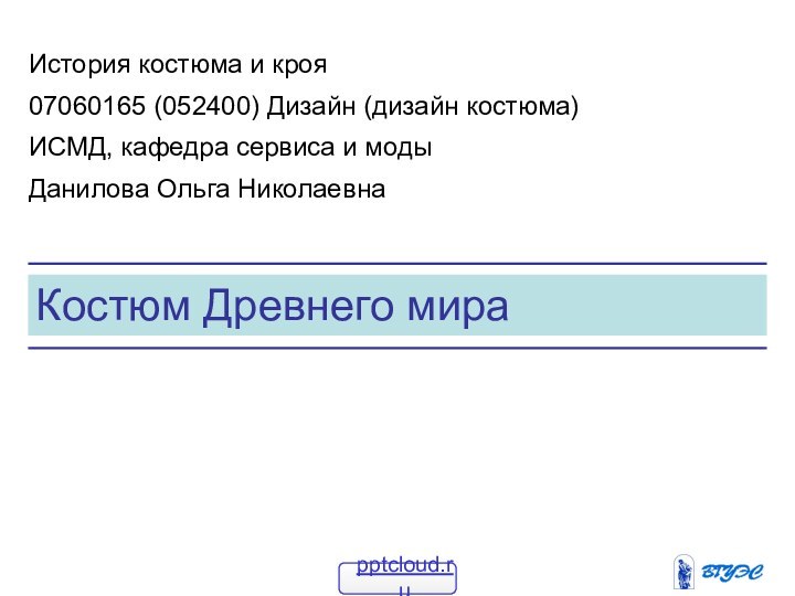 Костюм Древнего мираИстория костюма и кроя07060165 (052400) Дизайн (дизайн костюма)ИСМД, кафедра сервиса и модыДанилова Ольга Николаевна