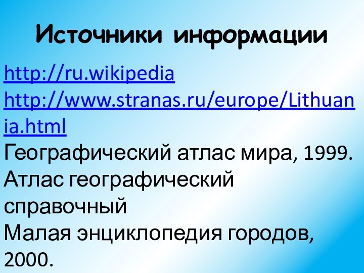 Источники информацииhttp://ru.wikipediahttp://www.stranas.ru/europe/Lithuania.htmlГеографический атлас мира, 1999.Атлас географический справочныйМалая энциклопедия городов, 2000.Малая энциклопедия стран, 2000.