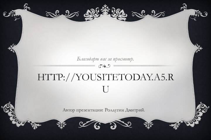 http://yousitetoday.a5.ru Благодарю вас за просмотр.Автор презентации: Ролдугин Дмитрий.