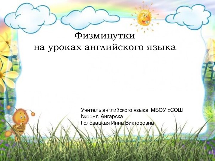 Физминутки на уроках английского языкаУчитель английского языка МБОУ «СОШ №11» г. Ангарска Головацкая Инна Викторовна