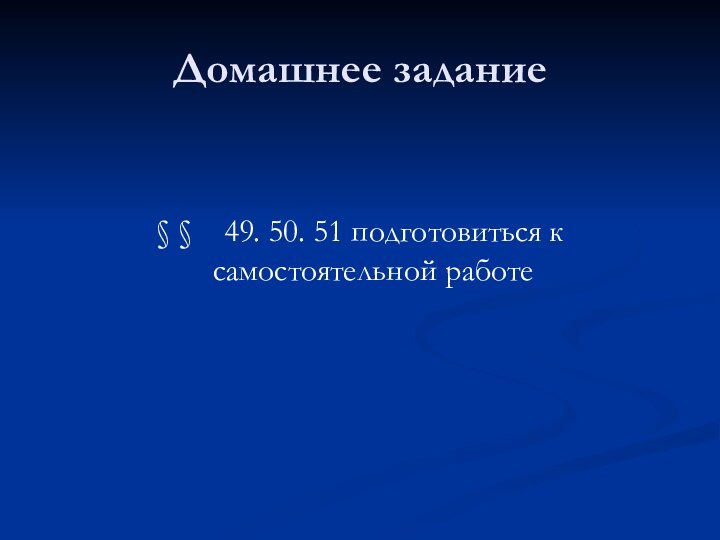 Домашнее задание§ §  49. 50. 51 подготовиться к самостоятельной работе