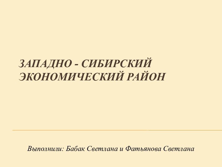 Западно - Сибирский экономический район Выполнили: Бабак Светлана и Фатьянова Светлана