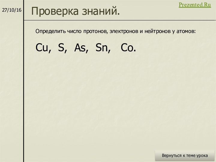 Проверка знаний.Определить число протонов, электронов и нейтронов у атомов: Cu, S, As,