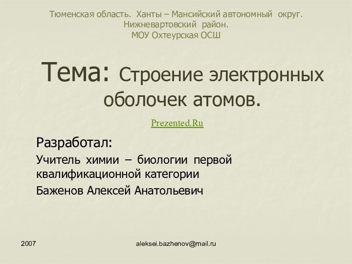 2007aleksei.bazhenov@mail.ruТема: Строение электронных оболочек атомов.Разработал:Учитель химии – биологии первой квалификационной категорииБаженов Алексей