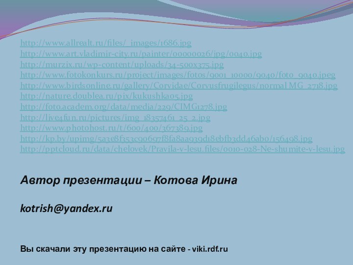 Автор презентации – Котова Ирина  kotrish@yandex.ru Вы скачали эту презентацию на сайте - viki.rdf.ruhttp://www.allrealt.ru/files/_images/1686.jpghttp://www.art.vladimir-city.ru/painter/00000026/jpg/0040.jpghttp://murzix.ru/wp-content/uploads/34-500x375.jpghttp://www.fotokonkurs.ru/project/images/fotos/9001_10000/9040/foto_9040.jpeghttp://www.birdsonline.ru/gallery/Corvidae/Corvusfrugilegus/normal MG_2718.jpghttp://nature.doublea.ru/pix/kukushka05.jpghttp://foto.academ.org/data/media/229/CIMG1278.jpghttp://live4fun.ru/pictures/img_18357461_25_2.jpghttp://www.photohost.ru/t/600/400/367389.jpghttp://kp.by/upimg/5a3e8f353c90697f8fa8aa939d18ebfb3dd46ab0/156498.jpghttp:///data/chelovek/Pravila-v-lesu.files/0010-028-Ne-shumite-v-lesu.jpg