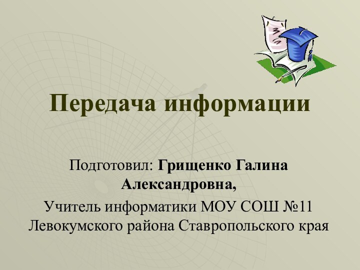 Передача информацииПодготовил: Грищенко Галина Александровна,Учитель информатики МОУ СОШ №11 Левокумского района Ставропольского края